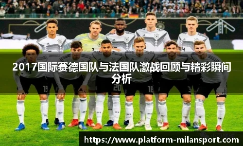 2017国际赛德国队与法国队激战回顾与精彩瞬间分析