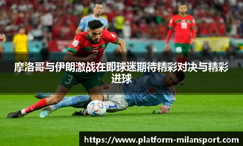 摩洛哥与伊朗激战在即球迷期待精彩对决与精彩进球