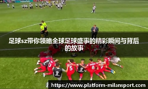足球sz带你领略全球足球盛事的精彩瞬间与背后的故事