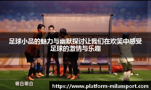 足球小品的魅力与幽默探讨让我们在欢笑中感受足球的激情与乐趣